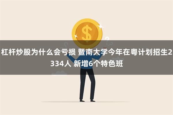 杠杆炒股为什么会亏损 暨南大学今年在粤计划招生2334人 新增6个特色班