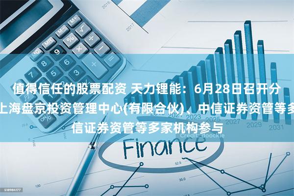 值得信任的股票配资 天力锂能：6月28日召开分析师会议，上海盘京投资管理中心(有限合伙)、中信证券资