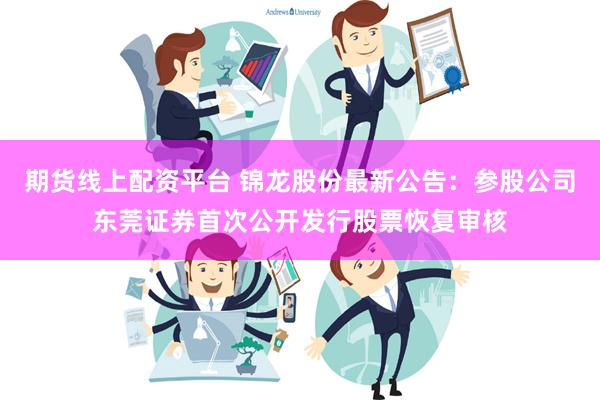 期货线上配资平台 锦龙股份最新公告：参股公司东莞证券首次公开发行股票恢复审核