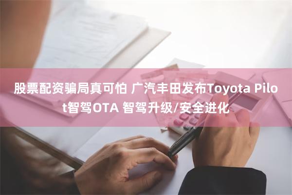 股票配资骗局真可怕 广汽丰田发布Toyota Pilot智驾OTA 智驾升级/安全进化