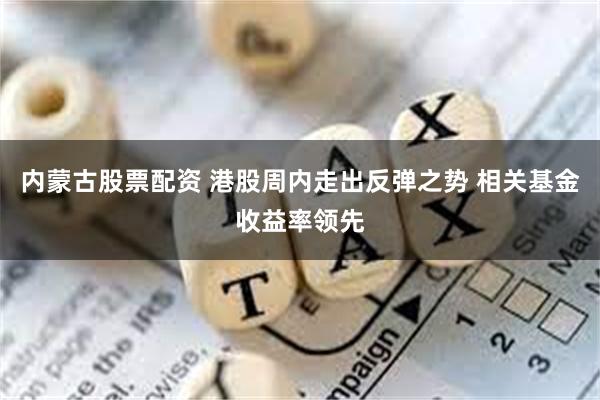 内蒙古股票配资 港股周内走出反弹之势 相关基金收益率领先