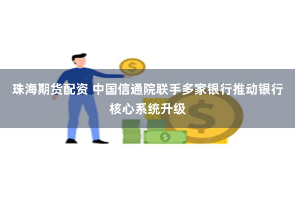 珠海期货配资 中国信通院联手多家银行推动银行核心系统升级