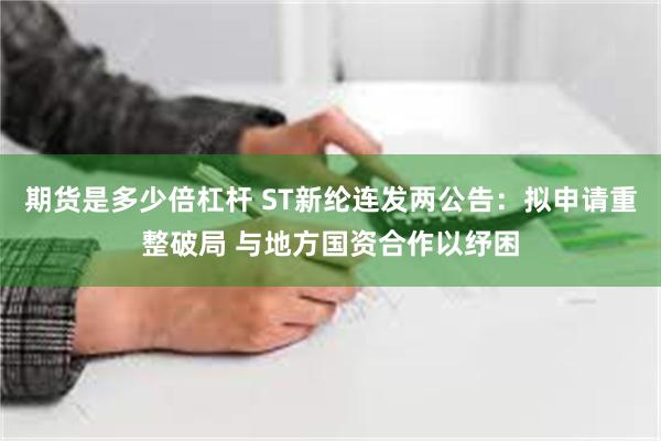 期货是多少倍杠杆 ST新纶连发两公告：拟申请重整破局 与地方国资合作以纾困