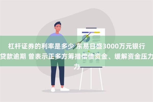 杠杆证券的利率是多少 东易日盛3000万元银行贷款逾期 曾表示正多方筹措偿债资金、缓解资金压力