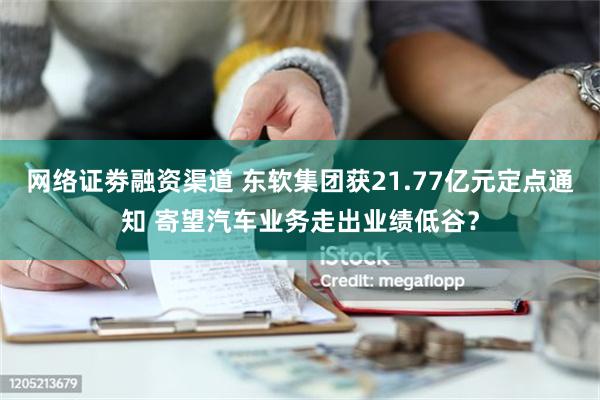 网络证劵融资渠道 东软集团获21.77亿元定点通知 寄望汽车业务走出业绩低谷？