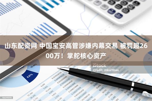 山东配资网 中国宝安高管涉嫌内幕交易 被罚超2600万！掌舵核心资产