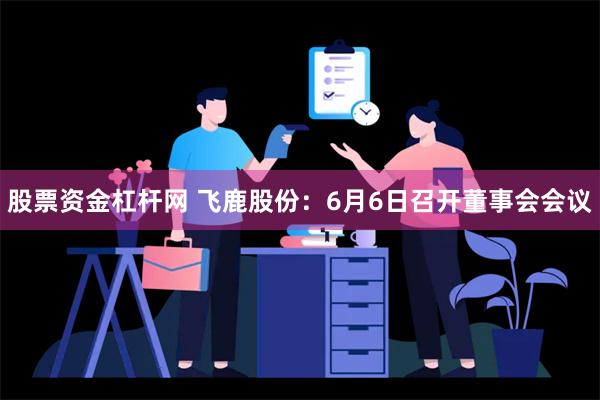 股票资金杠杆网 飞鹿股份：6月6日召开董事会会议