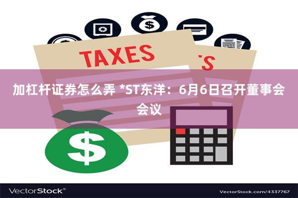 加杠杆证券怎么弄 *ST东洋：6月6日召开董事会会议