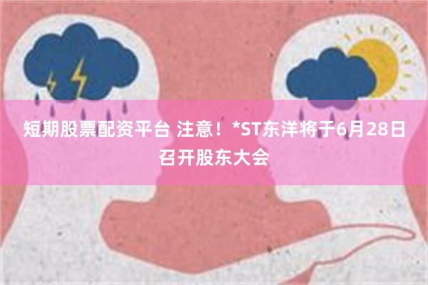 短期股票配资平台 注意！*ST东洋将于6月28日召开股东大会