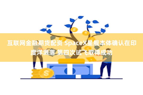 互联网金融期货配资 SpaceX星舰本体确认在印度洋溅落 第四次试飞取得成功