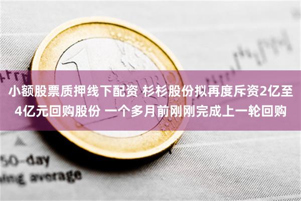 小额股票质押线下配资 杉杉股份拟再度斥资2亿至4亿元回购股份 一个多月前刚刚完成上一轮回购