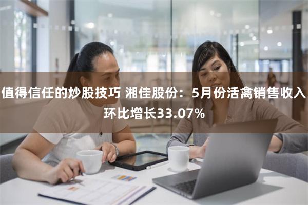 值得信任的炒股技巧 湘佳股份：5月份活禽销售收入环比增长33.07%