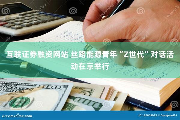 互联证劵融资网站 丝路能源青年“Z世代”对话活动在京举行