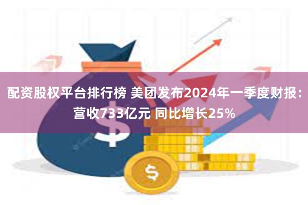 配资股权平台排行榜 美团发布2024年一季度财报：营收733亿元 同比增长25%