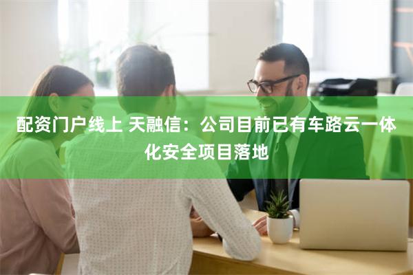 配资门户线上 天融信：公司目前已有车路云一体化安全项目落地