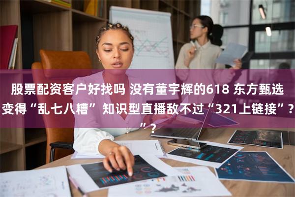 股票配资客户好找吗 没有董宇辉的618 东方甄选变得“乱七八糟” 知识型直播敌不过“321上链接”？