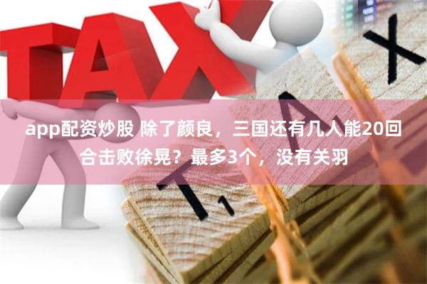 app配资炒股 除了颜良，三国还有几人能20回合击败徐晃？最多3个，没有关羽