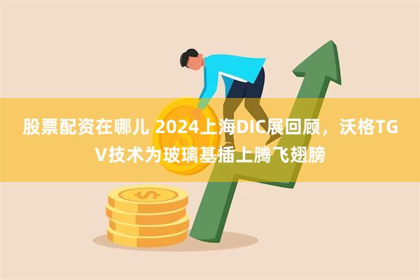 股票配资在哪儿 2024上海DIC展回顾，沃格TGV技术为玻璃基插上腾飞翅膀