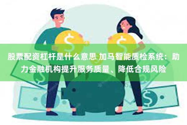 股票配资杠杆是什么意思 加马智能质检系统：助力金融机构提升服务质量、降低合规风险