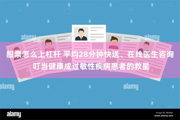 股票怎么上杠杆 平均28分钟快送、在线医生咨询 叮当健康成过敏性疾病患者的救星