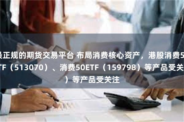 最正规的期货交易平台 布局消费核心资产，港股消费50ETF（513070）、消费50ETF（1597