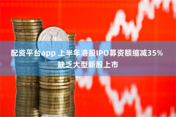 配资平台app 上半年港股IPO募资额缩减35% 缺乏大型新股上市