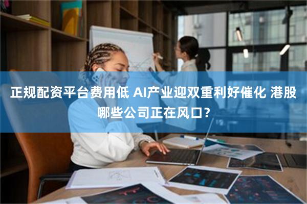 正规配资平台费用低 AI产业迎双重利好催化 港股哪些公司正在风口？