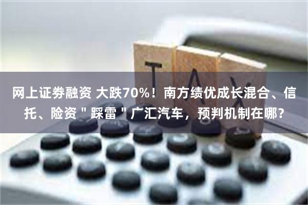 网上证劵融资 大跌70%！南方绩优成长混合、信托、险资＂踩雷＂广汇汽车，预判机制在哪？