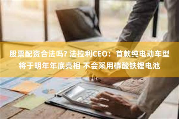 股票配资合法吗? 法拉利CEO：首款纯电动车型将于明年年底亮相 不会采用磷酸铁锂电池