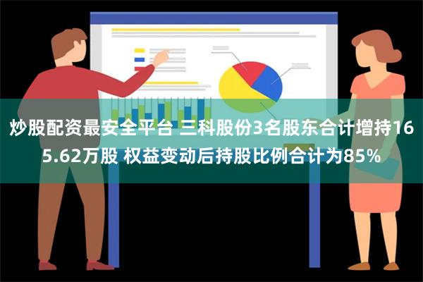 炒股配资最安全平台 三科股份3名股东合计增持165.62万股 权益变动后持股比例合计为85%