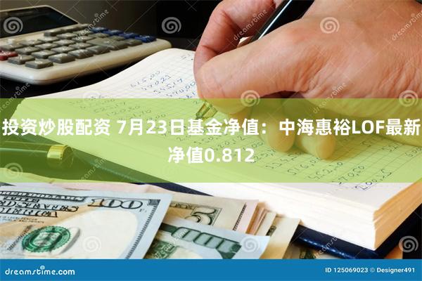 投资炒股配资 7月23日基金净值：中海惠裕LOF最新净值0.812