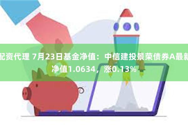 配资代理 7月23日基金净值：中信建投景荣债券A最新净值1.0634，涨0.13%