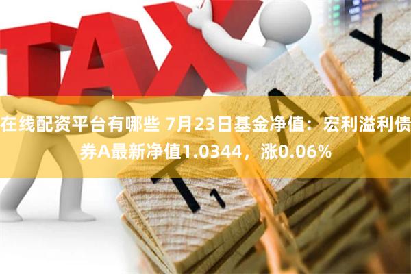 在线配资平台有哪些 7月23日基金净值：宏利溢利债券A最新净值1.0344，涨0.06%