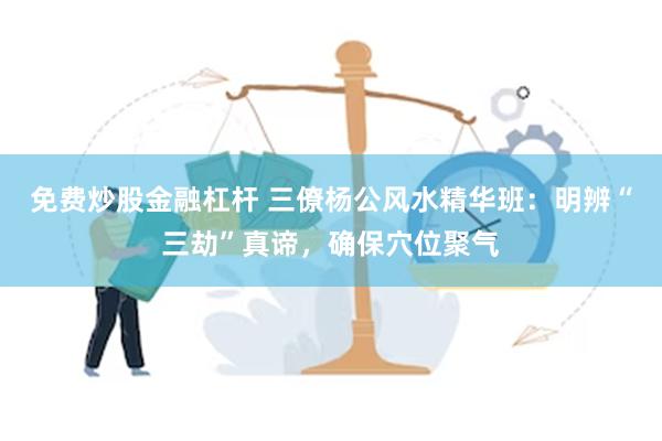 免费炒股金融杠杆 三僚杨公风水精华班：明辨“三劫”真谛，确保穴位聚气