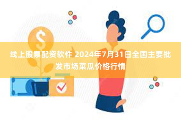 线上股票配资软件 2024年7月31日全国主要批发市场菜瓜价格行情