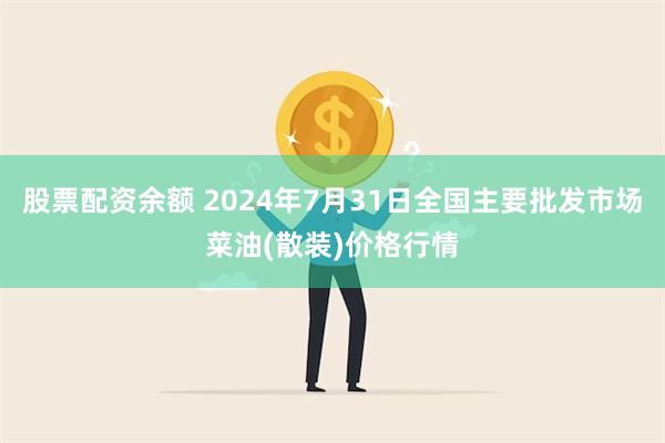 股票配资余额 2024年7月31日全国主要批发市场菜油(散装)价格行情