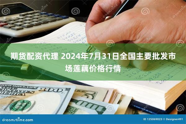 期货配资代理 2024年7月31日全国主要批发市场莲藕价格行情