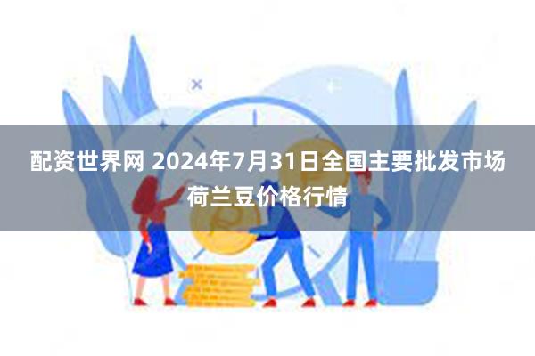 配资世界网 2024年7月31日全国主要批发市场荷兰豆价格行情