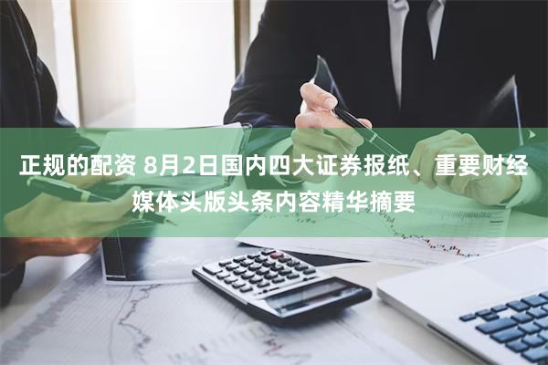 正规的配资 8月2日国内四大证券报纸、重要财经媒体头版头条内容精华摘要