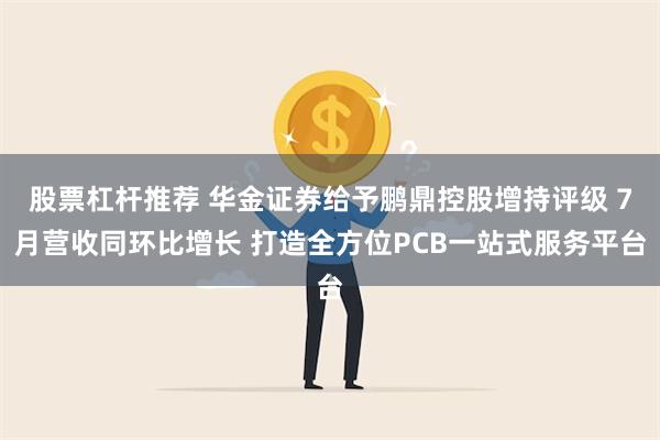 股票杠杆推荐 华金证券给予鹏鼎控股增持评级 7月营收同环比增长 打造全方位PCB一站式服务平台