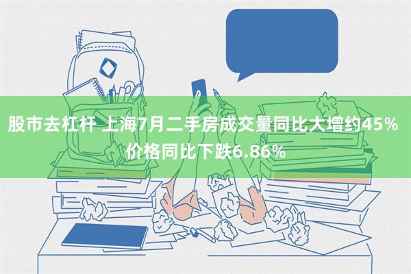 股市去杠杆 上海7月二手房成交量同比大增约45% 价格同比下跌6.86%