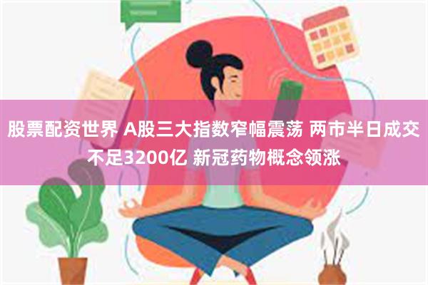 股票配资世界 A股三大指数窄幅震荡 两市半日成交不足3200亿 新冠药物概念领涨