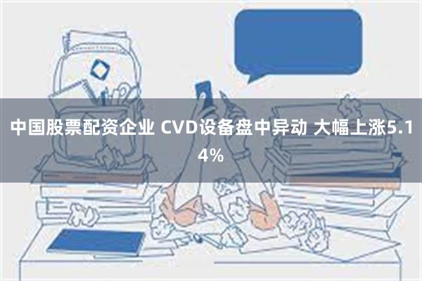 中国股票配资企业 CVD设备盘中异动 大幅上涨5.14%