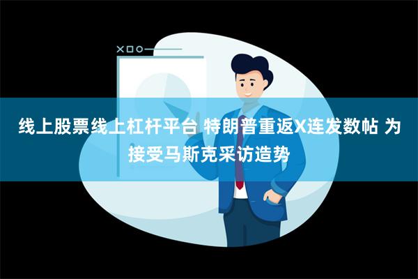 线上股票线上杠杆平台 特朗普重返X连发数帖 为接受马斯克采访造势