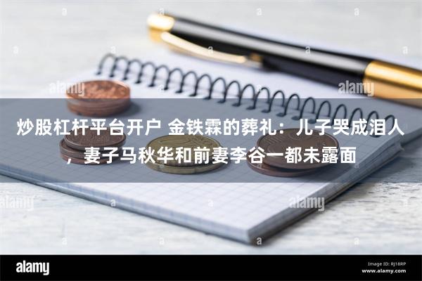 炒股杠杆平台开户 金铁霖的葬礼：儿子哭成泪人，妻子马秋华和前妻李谷一都未露面