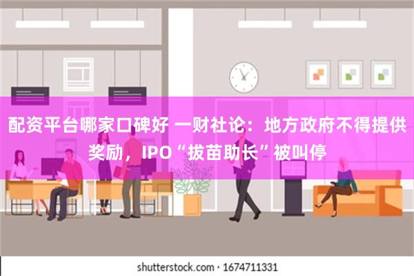 配资平台哪家口碑好 一财社论：地方政府不得提供奖励，IPO“拔苗助长”被叫停