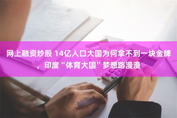 网上融资炒股 14亿人口大国为何拿不到一块金牌，印度“体育大国”梦想路漫漫