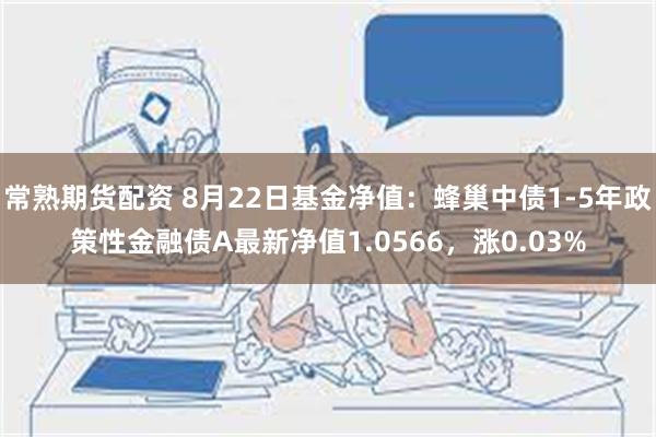 常熟期货配资 8月22日基金净值：蜂巢中债1-5年政策性金融债A最新净值1.0566，涨0.03%