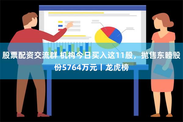 股票配资交流群 机构今日买入这11股，抛售东睦股份5764万元丨龙虎榜