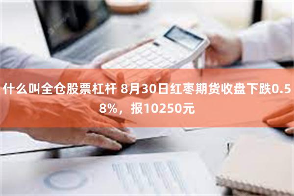 什么叫全仓股票杠杆 8月30日红枣期货收盘下跌0.58%，报10250元